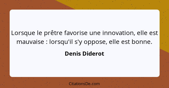Lorsque le prêtre favorise une innovation, elle est mauvaise : lorsqu'il s'y oppose, elle est bonne.... - Denis Diderot