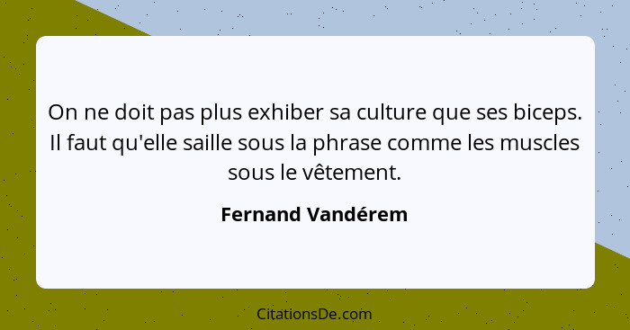 On ne doit pas plus exhiber sa culture que ses biceps. Il faut qu'elle saille sous la phrase comme les muscles sous le vêtement.... - Fernand Vandérem