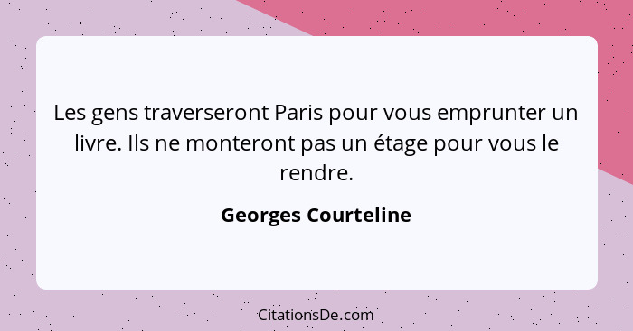 Les gens traverseront Paris pour vous emprunter un livre. Ils ne monteront pas un étage pour vous le rendre.... - Georges Courteline