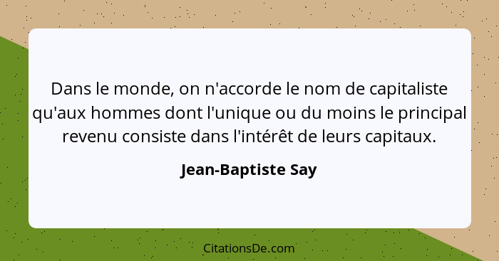 Dans le monde, on n'accorde le nom de capitaliste qu'aux hommes dont l'unique ou du moins le principal revenu consiste dans l'inté... - Jean-Baptiste Say