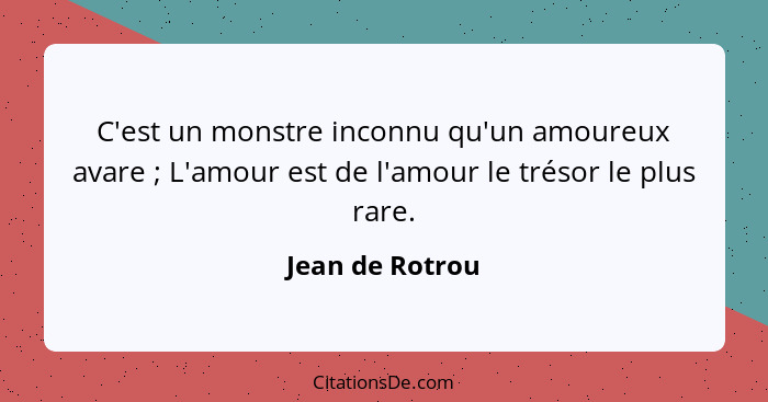 C'est un monstre inconnu qu'un amoureux avare ; L'amour est de l'amour le trésor le plus rare.... - Jean de Rotrou