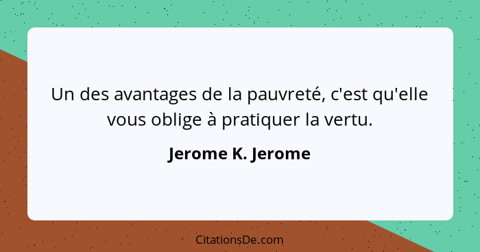 Un des avantages de la pauvreté, c'est qu'elle vous oblige à pratiquer la vertu.... - Jerome K. Jerome