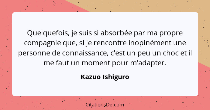 Quelquefois, je suis si absorbée par ma propre compagnie que, si je rencontre inopinément une personne de connaissance, c'est un peu... - Kazuo Ishiguro