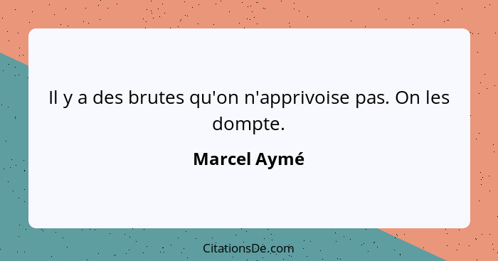 Il y a des brutes qu'on n'apprivoise pas. On les dompte.... - Marcel Aymé