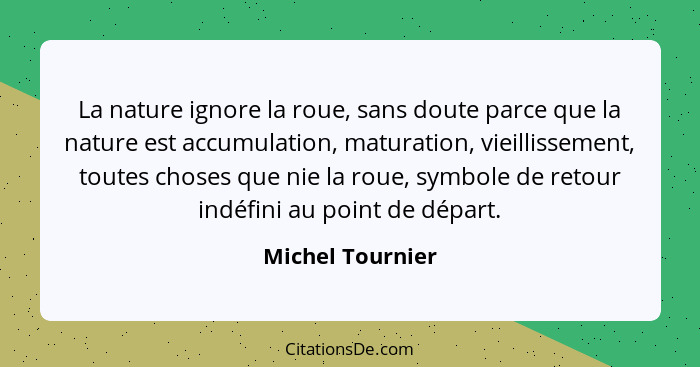 La nature ignore la roue, sans doute parce que la nature est accumulation, maturation, vieillissement, toutes choses que nie la roue... - Michel Tournier