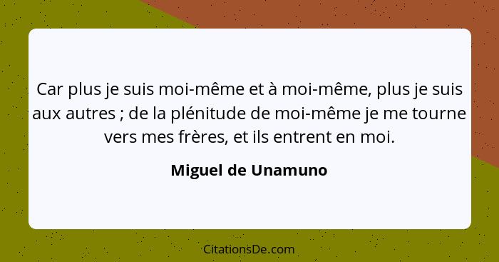 Car plus je suis moi-même et à moi-même, plus je suis aux autres ; de la plénitude de moi-même je me tourne vers mes frères,... - Miguel de Unamuno