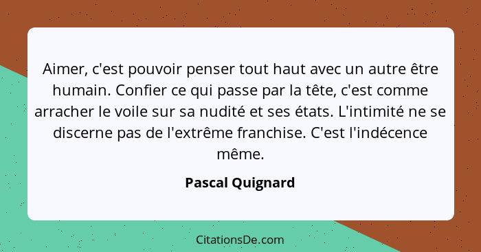 Aimer, c'est pouvoir penser tout haut avec un autre être humain. Confier ce qui passe par la tête, c'est comme arracher le voile sur... - Pascal Quignard