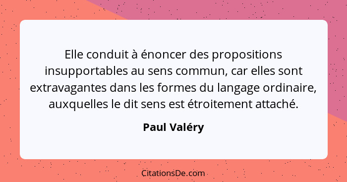 Elle conduit à énoncer des propositions insupportables au sens commun, car elles sont extravagantes dans les formes du langage ordinaire... - Paul Valéry