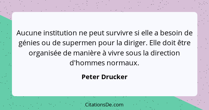 Aucune institution ne peut survivre si elle a besoin de génies ou de supermen pour la diriger. Elle doit être organisée de manière à v... - Peter Drucker