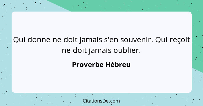 Qui donne ne doit jamais s'en souvenir. Qui reçoit ne doit jamais oublier.... - Proverbe Hébreu