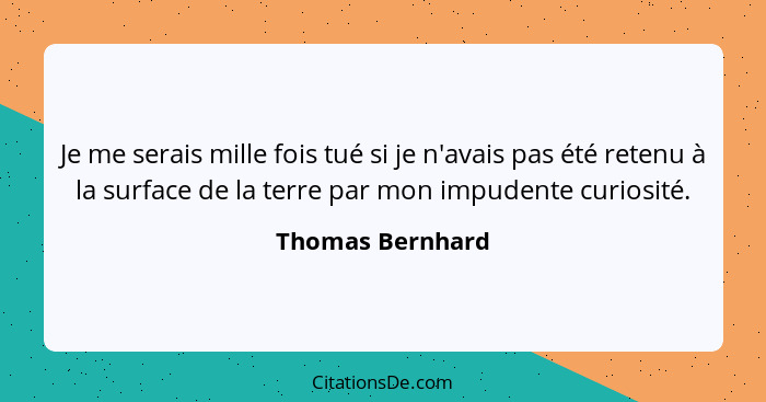 Je me serais mille fois tué si je n'avais pas été retenu à la surface de la terre par mon impudente curiosité.... - Thomas Bernhard