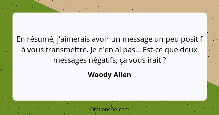 En résumé, j'aimerais avoir un message un peu positif à vous transmettre. Je n'en ai pas... Est-ce que deux messages négatifs, ça vous i... - Woody Allen