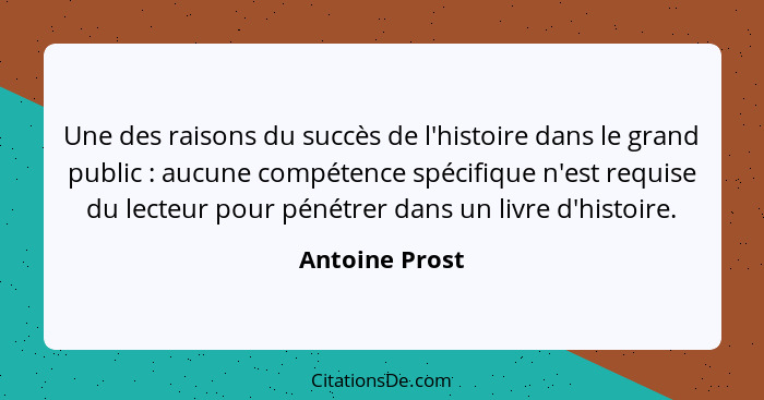 Une des raisons du succès de l'histoire dans le grand public : aucune compétence spécifique n'est requise du lecteur pour pénétre... - Antoine Prost