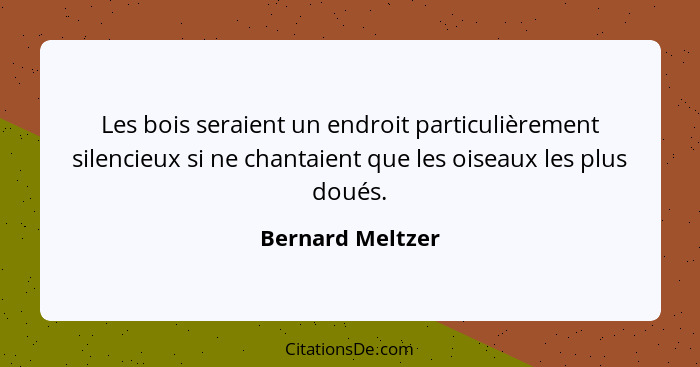 Les bois seraient un endroit particulièrement silencieux si ne chantaient que les oiseaux les plus doués.... - Bernard Meltzer