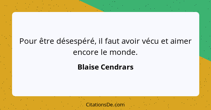 Pour être désespéré, il faut avoir vécu et aimer encore le monde.... - Blaise Cendrars