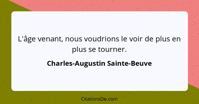 L'âge venant, nous voudrions le voir de plus en plus se tourner.... - Charles-Augustin Sainte-Beuve