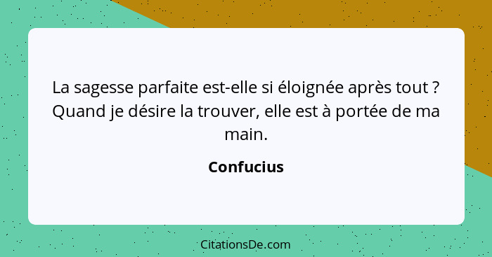 La sagesse parfaite est-elle si éloignée après tout ? Quand je désire la trouver, elle est à portée de ma main.... - Confucius