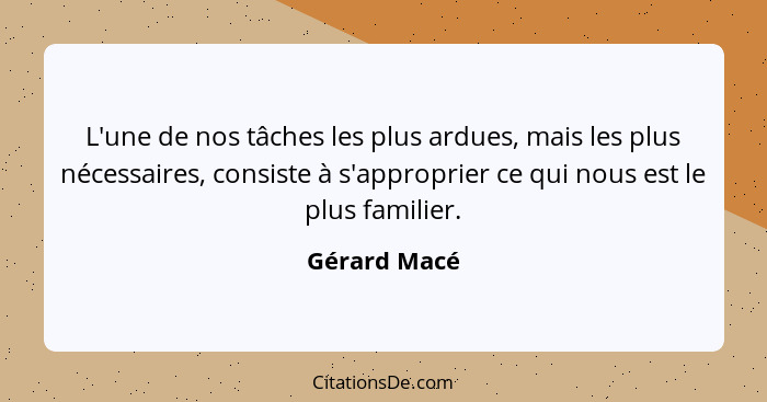 L'une de nos tâches les plus ardues, mais les plus nécessaires, consiste à s'approprier ce qui nous est le plus familier.... - Gérard Macé