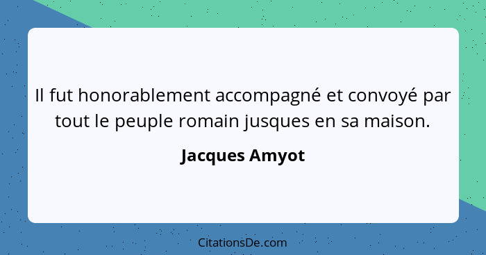 Il fut honorablement accompagné et convoyé par tout le peuple romain jusques en sa maison.... - Jacques Amyot