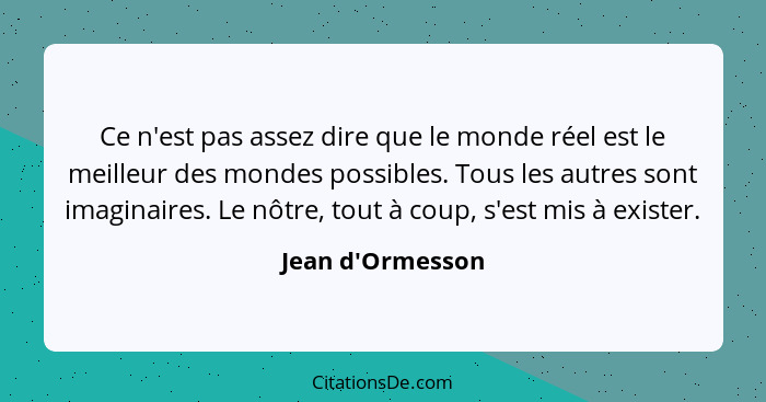 Ce n'est pas assez dire que le monde réel est le meilleur des mondes possibles. Tous les autres sont imaginaires. Le nôtre, tout... - Jean d'Ormesson