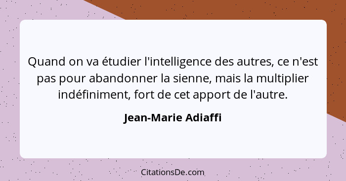 Quand on va étudier l'intelligence des autres, ce n'est pas pour abandonner la sienne, mais la multiplier indéfiniment, fort de c... - Jean-Marie Adiaffi