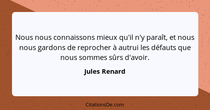 Nous nous connaissons mieux qu'il n'y paraît, et nous nous gardons de reprocher à autrui les défauts que nous sommes sûrs d'avoir.... - Jules Renard