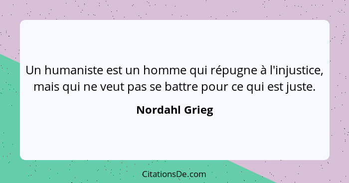 Un humaniste est un homme qui répugne à l'injustice, mais qui ne veut pas se battre pour ce qui est juste.... - Nordahl Grieg