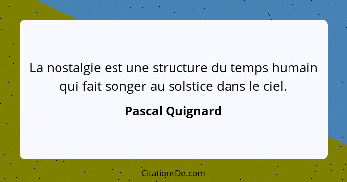 La nostalgie est une structure du temps humain qui fait songer au solstice dans le ciel.... - Pascal Quignard