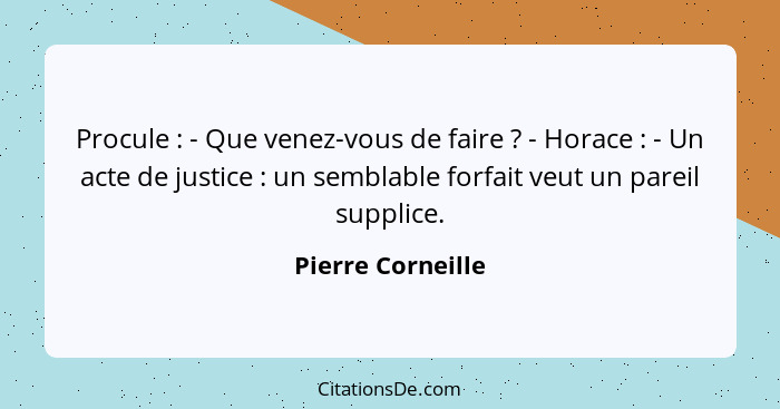 Procule : - Que venez-vous de faire ? - Horace : - Un acte de justice : un semblable forfait veut un pareil sup... - Pierre Corneille