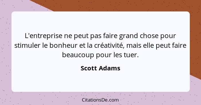 L'entreprise ne peut pas faire grand chose pour stimuler le bonheur et la créativité, mais elle peut faire beaucoup pour les tuer.... - Scott Adams