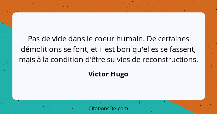 Pas de vide dans le coeur humain. De certaines démolitions se font, et il est bon qu'elles se fassent, mais à la condition d'être suivie... - Victor Hugo