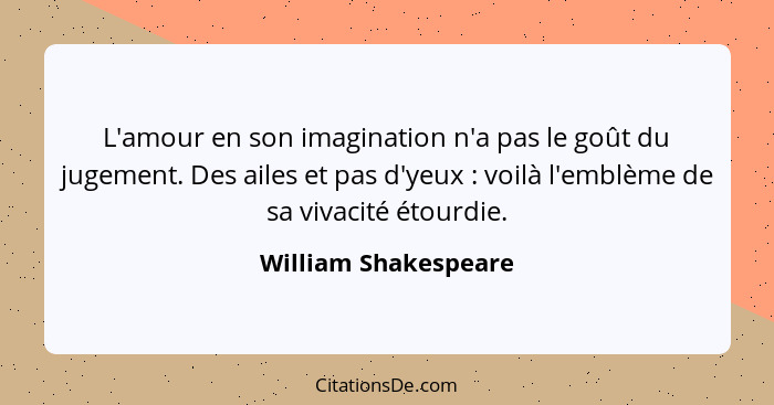 L'amour en son imagination n'a pas le goût du jugement. Des ailes et pas d'yeux : voilà l'emblème de sa vivacité étourdie.... - William Shakespeare