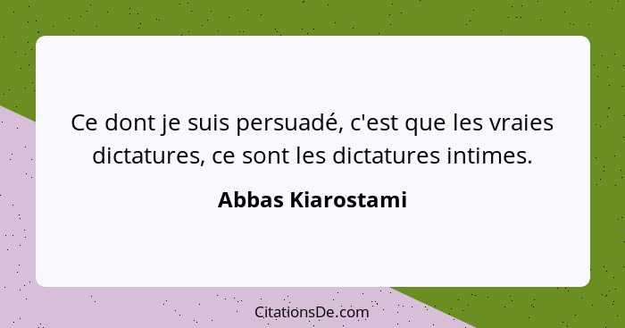 Ce dont je suis persuadé, c'est que les vraies dictatures, ce sont les dictatures intimes.... - Abbas Kiarostami