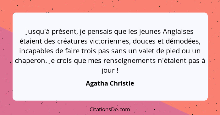 Jusqu'à présent, je pensais que les jeunes Anglaises étaient des créatures victoriennes, douces et démodées, incapables de faire tro... - Agatha Christie