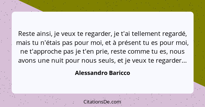 Reste ainsi, je veux te regarder, je t'ai tellement regardé, mais tu n'étais pas pour moi, et à présent tu es pour moi, ne t'appr... - Alessandro Baricco