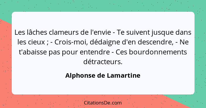 Les lâches clameurs de l'envie - Te suivent jusque dans les cieux ; - Crois-moi, dédaigne d'en descendre, - Ne t'abaisse... - Alphonse de Lamartine