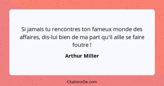 Si jamais tu rencontres ton fameux monde des affaires, dis-lui bien de ma part qu'il aille se faire foutre !... - Arthur Miller