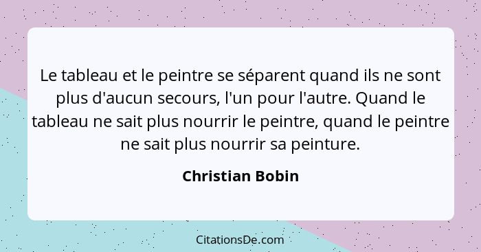 Le tableau et le peintre se séparent quand ils ne sont plus d'aucun secours, l'un pour l'autre. Quand le tableau ne sait plus nourri... - Christian Bobin