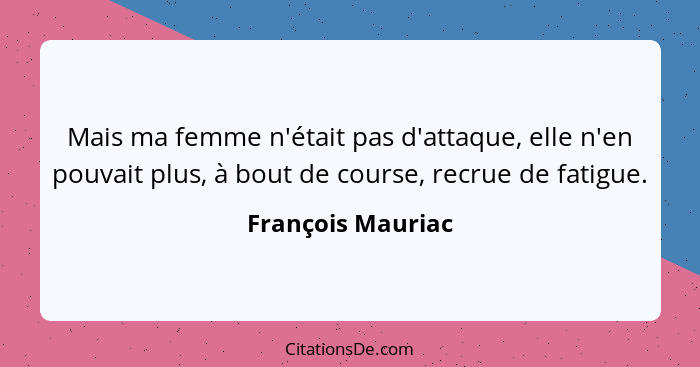 Mais ma femme n'était pas d'attaque, elle n'en pouvait plus, à bout de course, recrue de fatigue.... - François Mauriac