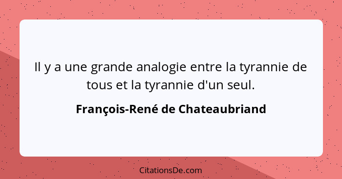 Il y a une grande analogie entre la tyrannie de tous et la tyrannie d'un seul.... - François-René de Chateaubriand
