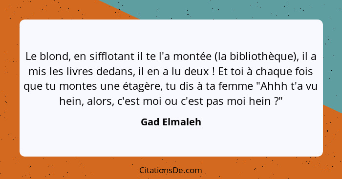 Le blond, en sifflotant il te l'a montée (la bibliothèque), il a mis les livres dedans, il en a lu deux ! Et toi à chaque fois que... - Gad Elmaleh