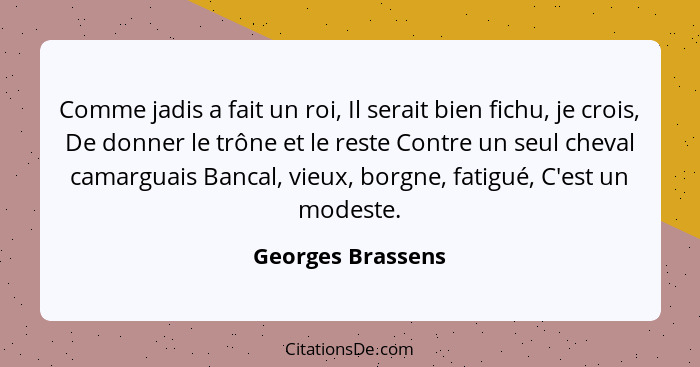 Comme jadis a fait un roi, Il serait bien fichu, je crois, De donner le trône et le reste Contre un seul cheval camarguais Bancal,... - Georges Brassens