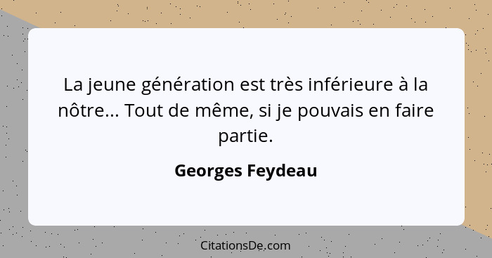 La jeune génération est très inférieure à la nôtre... Tout de même, si je pouvais en faire partie.... - Georges Feydeau