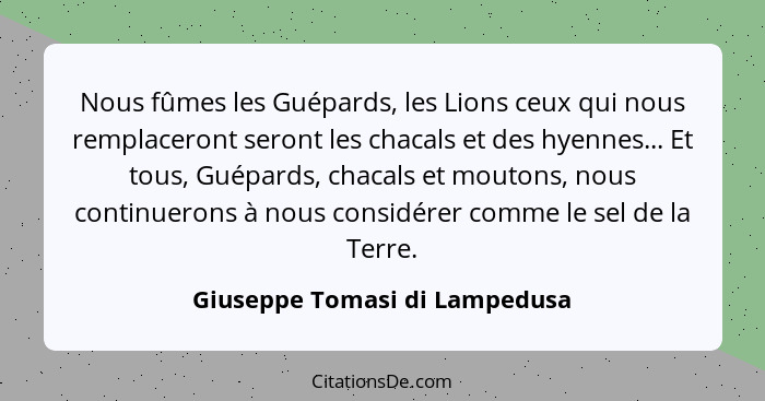 Nous fûmes les Guépards, les Lions ceux qui nous remplaceront seront les chacals et des hyennes... Et tous, Guépards, c... - Giuseppe Tomasi di Lampedusa