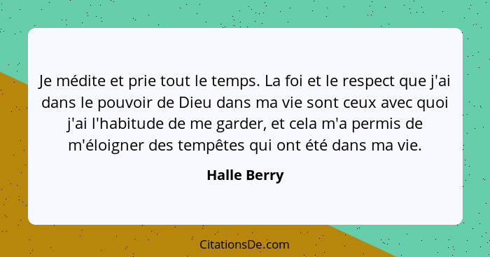 Je médite et prie tout le temps. La foi et le respect que j'ai dans le pouvoir de Dieu dans ma vie sont ceux avec quoi j'ai l'habitude d... - Halle Berry