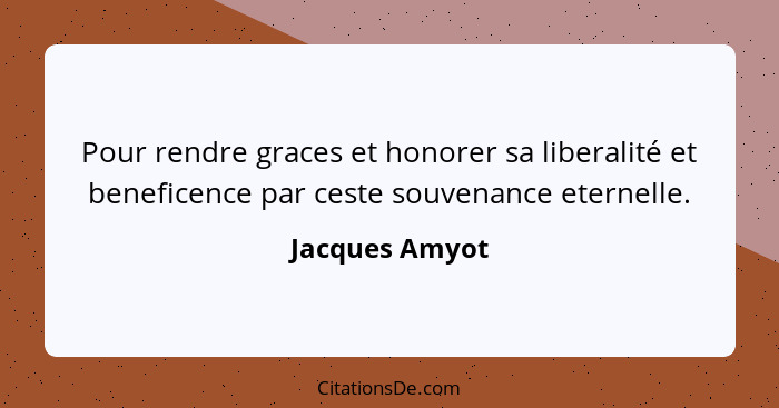 Pour rendre graces et honorer sa liberalité et beneficence par ceste souvenance eternelle.... - Jacques Amyot
