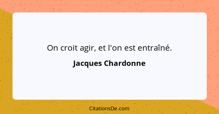 On croit agir, et l'on est entraîné.... - Jacques Chardonne