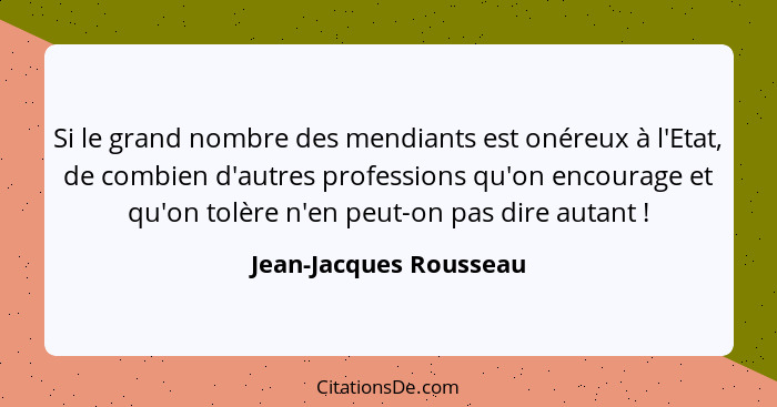 Si le grand nombre des mendiants est onéreux à l'Etat, de combien d'autres professions qu'on encourage et qu'on tolère n'en pe... - Jean-Jacques Rousseau