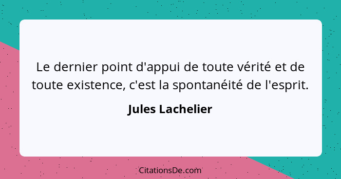 Le dernier point d'appui de toute vérité et de toute existence, c'est la spontanéité de l'esprit.... - Jules Lachelier