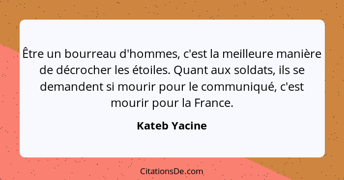 Être un bourreau d'hommes, c'est la meilleure manière de décrocher les étoiles. Quant aux soldats, ils se demandent si mourir pour le c... - Kateb Yacine